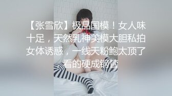 【张雪欣】极品国模！女人味十足，天然乳神美模大胆私拍女体诱惑，一线天粉鲍太顶了，看的硬成钢管