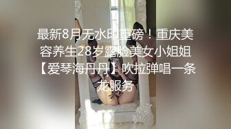 最新8月无水印重磅！重庆美容养生28岁露脸美女小姐姐【爱琴海丹丹】吹拉弹唱一条龙服务