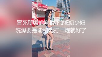 冒死爬窗偷窥楼下的E奶少妇洗澡要是能和她打一炮就好了