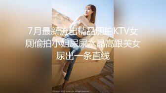 7月最新流出精品厕拍KTV女厕偷拍小姐尿尿水晶高跟美女尿出一条直线