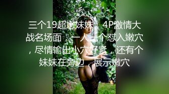 三个19超嫩妹妹，4P激情大战名场面，一人一个怼入嫩穴，尽情输出小穴好紧，还有个妹妹在旁边，展示嫩穴