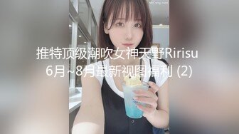 推特顶级潮吹女神天野Ririsu 6月~8月最新视图福利 (2)