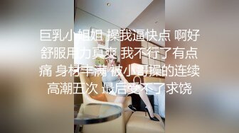 巨乳小姐姐 操我逼快点 啊好舒服用力真爽 我不行了有点痛 身材丰满 被小哥操的连续高潮五次 最后受不了求饶