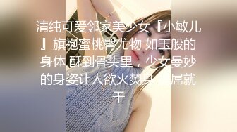 清纯可爱邻家美少女『小敏儿』旗袍蜜桃臀尤物 如玉般的身体 酥到骨头里，少女曼妙的身姿让人欲火焚身 提屌就干