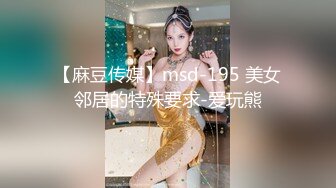 【麻豆传媒】msd-195 美女邻居的特殊要求-爱玩熊