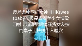 反差尤物网红女神『HKsweetbaby』极品青春美少女情欲四射，超短裙眼镜骚货女友按倒桌子上扶腰后入骚穴