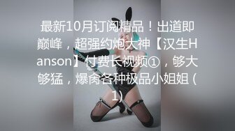 最新10月订阅精品！出道即巅峰，超强约炮大神【汉生Hanson】付费长视频①，够大够猛，爆肏各种极品小姐姐 (1)