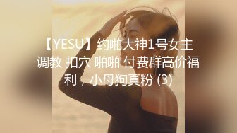 【YESU】约啪大神1号女主 调教 扣穴 啪啪 付费群高价福利，小母狗真粉 (3)