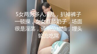 5女两男多人淫乱，扒掉裤子一顿操，女女互舔奶子，场面很是淫荡，骑乘位抽插，埋头轮流吃屌