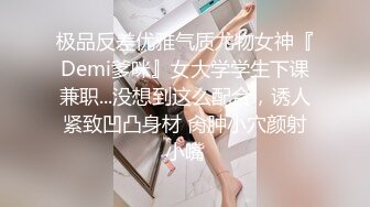 极品反差优雅气质尤物女神『Demi爹咪』女大学学生下课兼职...没想到这么配合，诱人紧致凹凸身材 肏肿小穴颜射小嘴