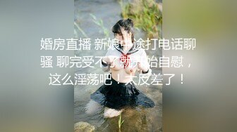 婚房直播 新娘中途打电话聊骚 聊完受不了就开始自慰，这么淫荡吧！太反差了！