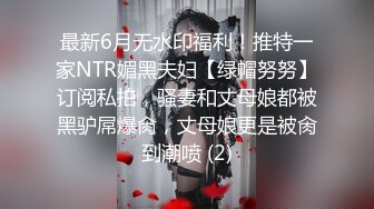 最新6月无水印福利！推特一家NTR媚黑夫妇【绿帽努努】订阅私拍，骚妻和丈母娘都被黑驴屌爆肏，丈母娘更是被肏到潮喷 (2)