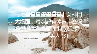 【七玺玺玺玺玺玺玺】女神团大场面，每次都有惊喜，密码房持续中，伟哥加持 双飞秀 露脸，小美人 (3)