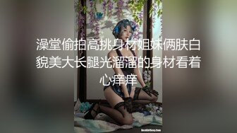 澡堂偷拍高挑身材姐妹俩肤白貌美大长腿光溜溜的身材看着心痒痒