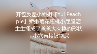 开包反差小姐姐『Yui Peachpie』娇嫩菊花蜜桃小屁股活生生捅成了爸爸大肉棒的形状，小穴直接被操尿