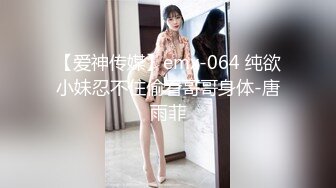 【爱神传媒】emx-064 纯欲小妹忍不住偷看哥哥身体-唐雨菲