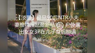 【淡墨】极品90后NTR小夫妻推特淫乱最新私拍，户外露出女女3P在儿子身后掰逼