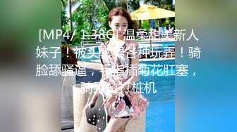 [MP4/ 1.38G] 温柔甜美新人妹子！被头套男各种玩弄！骑脸舔骚逼，手指插菊花肛塞，骑乘位打桩机