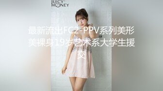 最新流出FC2-PPV系列美形美裸身19岁艺术系大学生援交