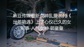 麻豆传媒最新女神乱爱系列《出差艳遇》上了心仪已久的女同事 人气女神 郭童童