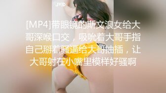 [MP4]带眼镜的斯文浪女给大哥深喉口交，吸吮着大哥手指自己掰着骚逼给大哥抽插，让大哥射在小嘴里模样好骚啊