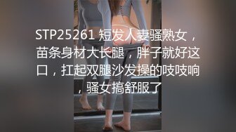 STP25261 短发人妻骚熟女，苗条身材大长腿，胖子就好这口，扛起双腿沙发操的吱吱响，骚女搞舒服了