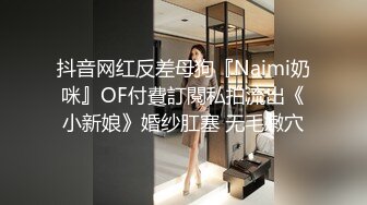 抖音网红反差母狗『Naimi奶咪』OF付費訂閱私拍流出《小新娘》婚纱肛塞 无毛嫩穴