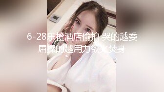 6-28乐橙酒店偷拍 哭的越委屈操的越用力欲火焚身