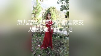 第九部华人美少女 和国际友人在家啪啪啪 潮喷