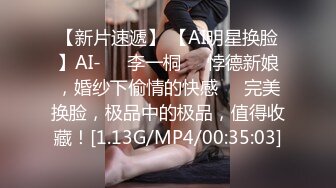 【新片速遞】 【AI明星换脸】AI-❤️李一桐❤️悖德新娘，婚纱下偷情的快感❤️完美换脸，极品中的极品，值得收藏！[1.13G/MP4/00:35:03]