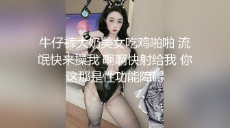 牛仔裤大奶美女吃鸡啪啪 流氓快来操我 啊啊快射给我 你这那是性功能障碍