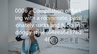 0006 - Compilation of fucking with a roommate, passionately sucks and fucks in doggy style (64eea6e37ed46)