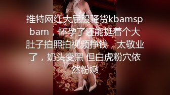 推特网红大屁股骚货kbamspbam，怀孕了还能挺着个大肚子拍照拍视频挣钱，太敬业了，奶头变黑 但白虎粉穴依然粉嫩