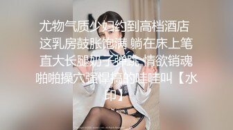 尤物气质少妇约到高档酒店 这乳房鼓胀饱满 躺在床上笔直大长腿奶子弹跳 情欲销魂啪啪操穴强悍搞的哇哇叫【水印】