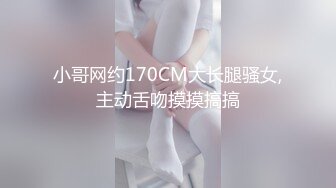 小哥网约170CM大长腿骚女,主动舌吻摸摸搞搞