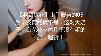 【利哥探花】上门服务的05后，发育的真不错，这对大奶子，白花花肉体几乎没有毛的屄，超赞！