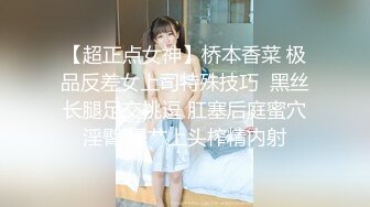 【超正点女神】桥本香菜 极品反差女上司特殊技巧  黑丝长腿足交挑逗 肛塞后庭蜜穴淫臀 爆艹上头榨精内射