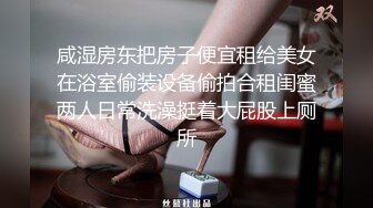 咸湿房东把房子便宜租给美女在浴室偷装设备偷拍合租闺蜜两人日常洗澡挺着大屁股上厕所