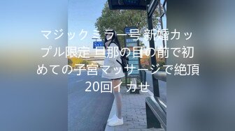 マジックミラー号 新婚カップル限定 旦那の目の前で初めての子宮マッサージで絶頂20回イカせ