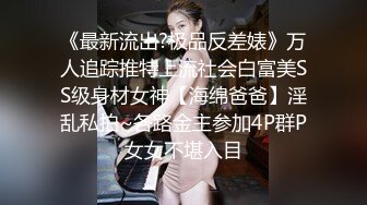 《最新流出?极品反差婊》万人追踪推特上流社会白富美SS级身材女神【海绵爸爸】淫乱私拍~各路金主参加4P群P女女不堪入目