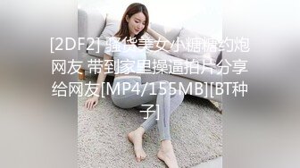 [2DF2] 骚货美女小糖糖约炮网友 带到家里操逼拍片分享给网友[MP4/155MB][BT种子]