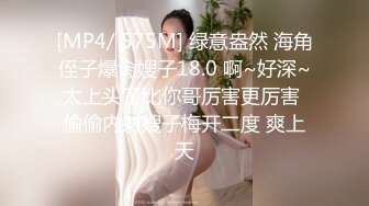 [MP4/ 575M] 绿意盎然 海角侄子爆肏嫂子18.0 啊~好深~太上头了比你哥厉害更厉害 偷偷内射嫂子梅开二度 爽上天