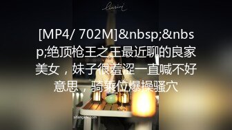 [MP4/ 702M]&nbsp;&nbsp;绝顶枪王之王最近聊的良家美女，妹子很羞涩一直喊不好意思，骑乘位爆操骚穴