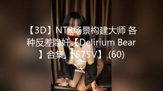 【3D】NTR场景构建大师 各种反差隐奸【Delirium Bear】合集 【575V】 (60)