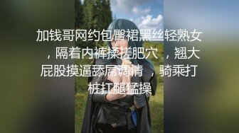 加钱哥网约包臀裙黑丝轻熟女 ，隔着内裤揉搓肥穴 ，翘大屁股摸逼舔屌调情 ，骑乘打桩扛腿猛操