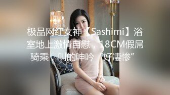 极品网红女神【Sashimi】浴室地上激情自慰，18CM假屌骑乘，叫的呻吟“好凄惨”