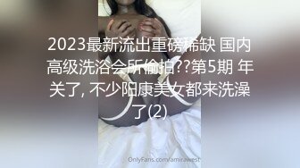 2023最新流出重磅稀缺 国内高级洗浴会所偷拍??第5期 年关了, 不少阳康美女都来洗澡了(2)