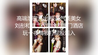 高端泄密流出 极品气质美女刘彤和富二代男炮友澳门酒店玩一夜情被打屁股后入