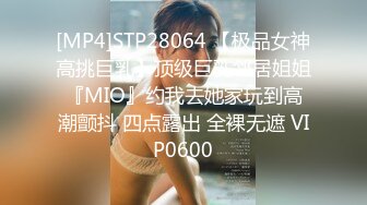 [MP4]STP28064 【极品女神高挑巨乳】顶级巨乳邻居姐姐『MIO』约我去她家玩到高潮颤抖 四点露出 全裸无遮 VIP0600