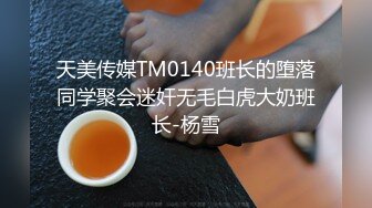 天美传媒TM0140班长的堕落同学聚会迷奸无毛白虎大奶班长-杨雪